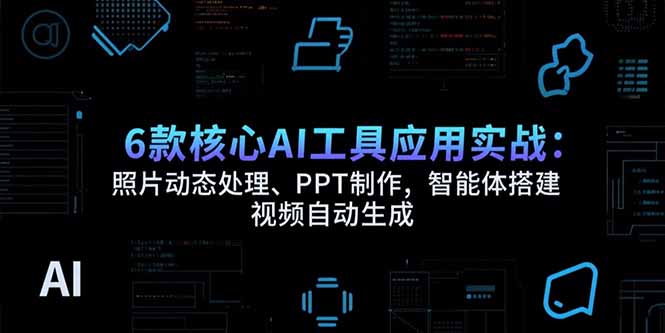 6款核心AI工具应用实战：照片动态处理、PPT制作，智能体搭建 视频自动生成-朽念云创