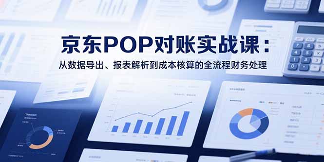 2025京东POP对账实战课：从数据导出、报表解析到成本核算的全流程财务处理-朽念云创