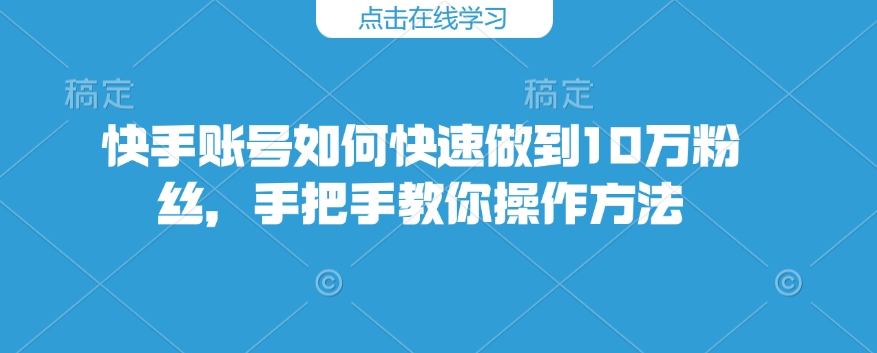 快手账号如何快速做到10万粉丝，手把手教你操作方法-朽念云创