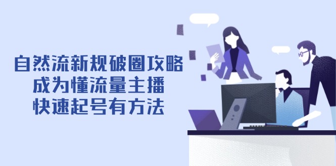 自然流新规破圈攻略【4月6更新】：成为懂流量主播，快速起号有方法-朽念云创