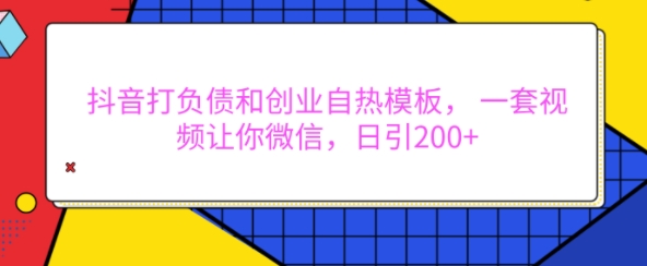 抖音打负债和创业自热模板， 一套视频让你微信，日引200+【揭秘】-朽念云创