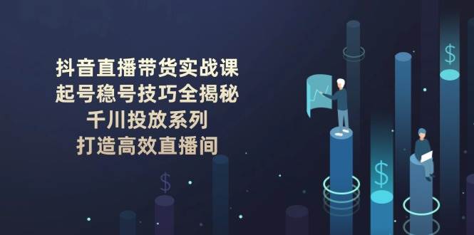抖音直播带货实战课：起号稳号技巧全揭秘, 千川投放系列, 打造高效直播间-朽念云创