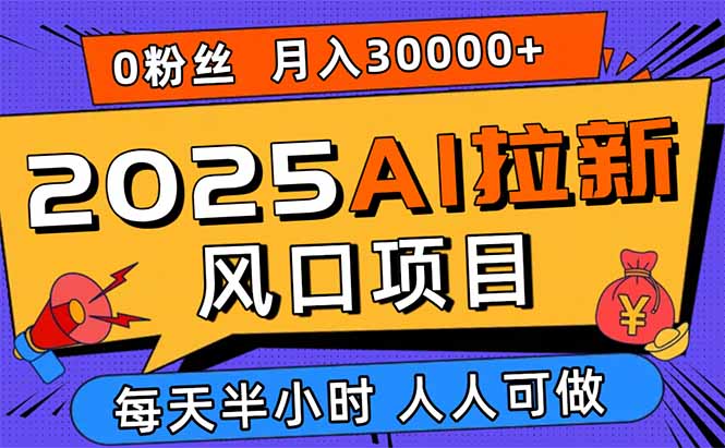 2025AI拉新风口项目，0粉0基础月入30000+新手小白轻松学会-朽念云创
