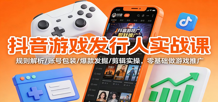 抖音游戏发行人实战课:规则解析/账号包装/爆款发掘 /剪辑实操,零基础做游戏推广-朽念云创
