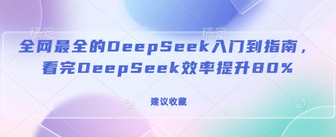 全网最全的DeepSeek入门到指南，看完DeepSeek效率提升80%(建议收藏)-朽念云创