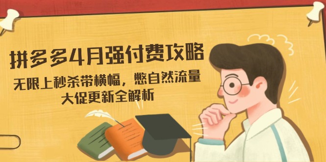 拼多多4月强付费攻略，无限上秒杀带横幅，憋自然流量，大促更新全解析-朽念云创