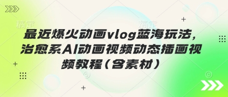 最近爆火动画vlog蓝海玩法，治愈系AI动画视频动态插画视频教程(含素材)-朽念云创