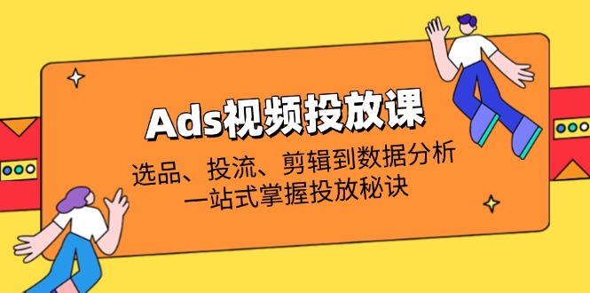 Ads视频投放课全解析：选品、投流、剪辑到数据分析，一站式掌握投放秘诀-朽念云创