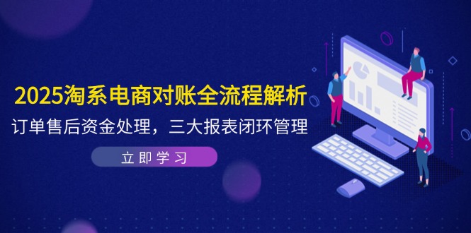 2025淘系电商对账全流程解析，订单售后资金处理，三大报表闭环管理-朽念云创