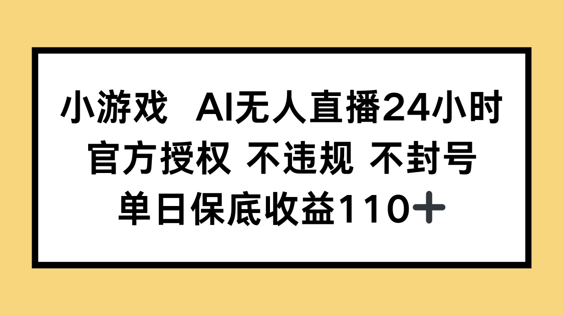 小游戏AI无人直播，官方授权 不违规 不封号，单日保底收益110+-朽念云创