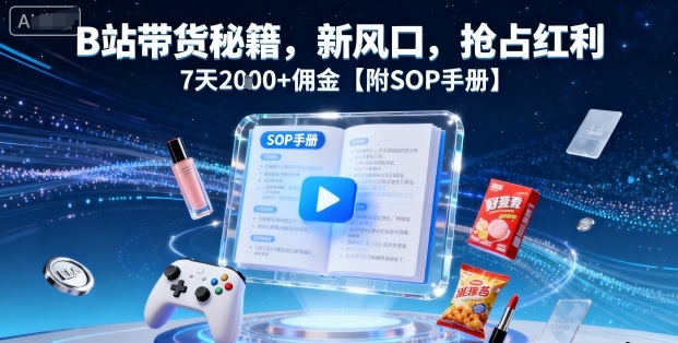 B站带货秘籍，新风口，抢占红利，7天2k+佣金【附SOP手册】-朽念云创