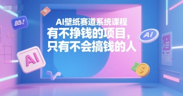 AI壁纸赛道系统课程，有不挣钱的项目，只有不会搞钱的人-朽念云创