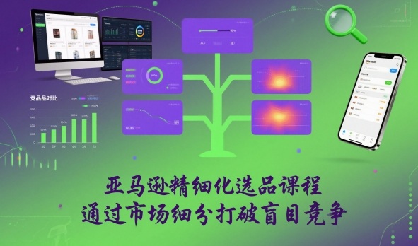 亚马逊精细化选品课程，通过市场细分打破盲目竞争-朽念云创