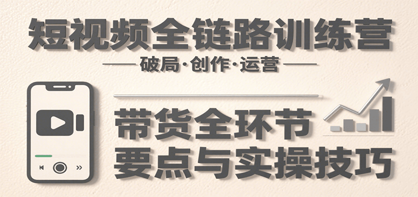 短视频全链路训练营：含破局、创作、运营、带货等多方面，详解各环节要点与实操技巧-朽念云创