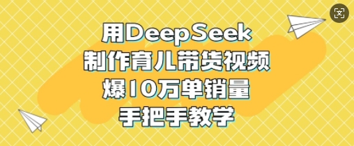 用DeepSeek制作育儿带货视频，爆10W单销量，手把手教学-朽念云创