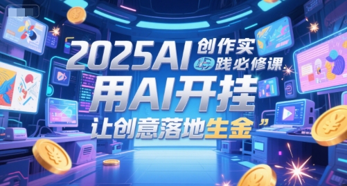 2025AI创作实践必修课，用AI开挂，让创意落地生金-朽念云创