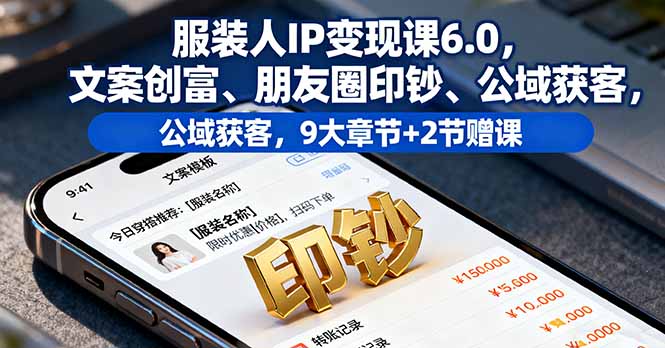 服装人IP变现课6.0，文案创富、朋友圈印钞、公域获客，9大章节+2节赠课-朽念云创