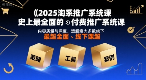 2025淘系推广系统课，史上最全面的付费推广系统课，内容质量与深度，远超绝大多数线下课-朽念云创
