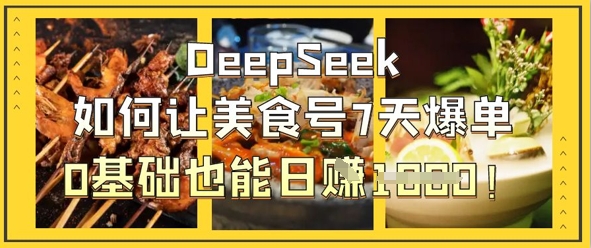 DeepSeek如何让美食号7天爆单，0基础也能日入1k-朽念云创