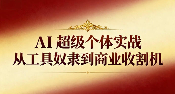 AI超级个体实战：从工具奴隶到商业收割机-朽念云创