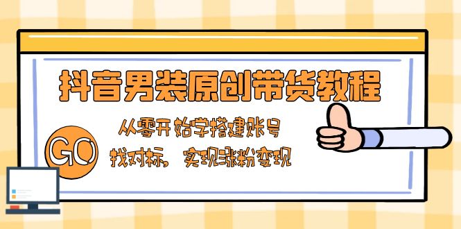 抖音男装原创带货教程:从零开始学搭建账号,找对标,实现涨粉变现-朽念云创