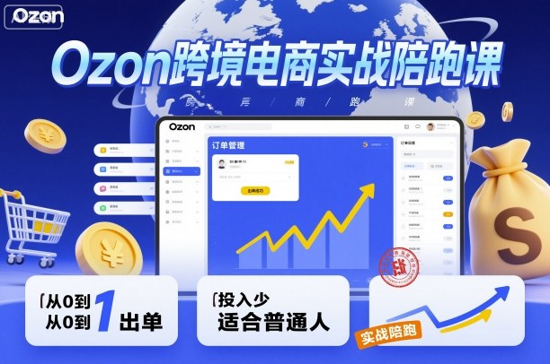 Ozon跨境电商实战陪跑课，教你从0到1出单，投入少适合普通人-朽念云创