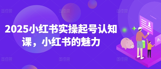 2025小红书实操起号认知课，小红书的魅力-朽念云创