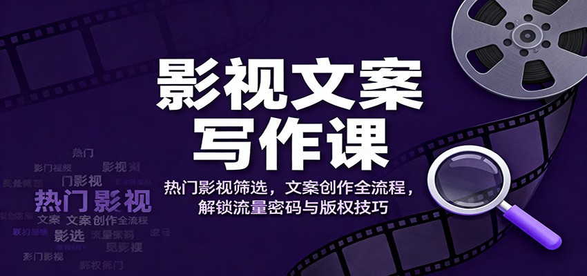 影视文案写作课：热门影视筛选，文案创作全流程，解锁流量密码与版权技巧-朽念云创