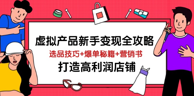 虚拟产品新手变现全攻略，选品技巧+爆单秘籍+营销书，打造高利润店铺-朽念云创