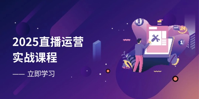 2025直播运营实战课程，零基础入门到流量优化，快速提升直播间表现-朽念云创