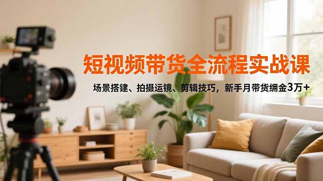 短视频带货全流程实战课，场景搭建、拍摄运镜、剪辑技巧，新手月带货佣金3万+-朽念云创