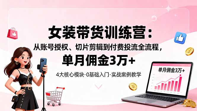 女装带货特训营：从账号授权、切片剪辑到付费投流全流程，单月佣金3万+-朽念云创