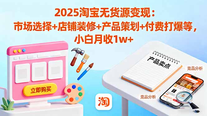 2025淘宝无货源变现：市场选择+店铺装修+产品策划+付费打爆等 小白月收1w+-朽念云创
