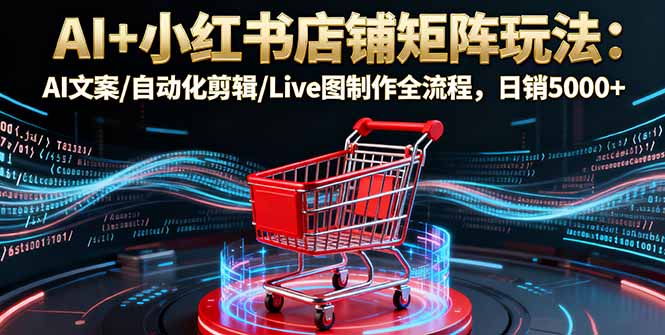 AI+小红书店铺矩阵玩法:AI文案/自动化剪辑/Live图制作全流程,日销5000+-朽念云创