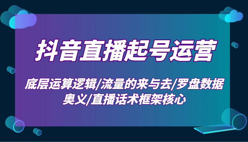 抖音直播起号运营：底层运算逻辑/流量的来与去/罗盘数据奥义/直播话术框架核心-朽念云创