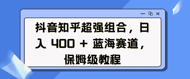 抖音知乎超强组合,日入4张, 蓝海赛道,保姆级教程