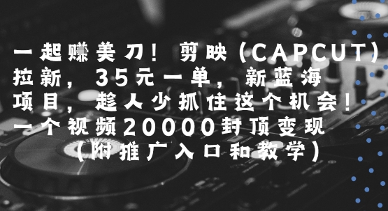 一起挣美刀!剪映(CAPCUT)拉新,35米一单,新蓝海项目,一个视频2w封顶变现(附推广入口和教学)-朽念云创