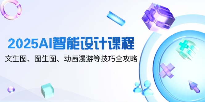 2025AI智能设计课程，文生图、图生图、动画漫游等技巧全攻略-朽念云创