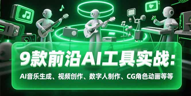 9款前沿AI工具实战课：AI音乐生成、视频创作、数字人制作、CG角色动画等等-朽念云创