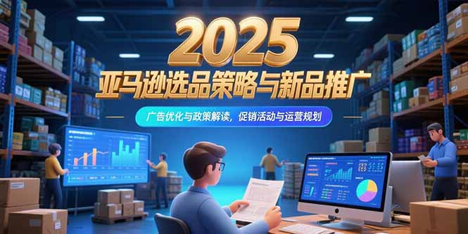 2025亚马逊选品策略与新品推广，广告优化与政策解读，促销活动与运营规划-朽念云创