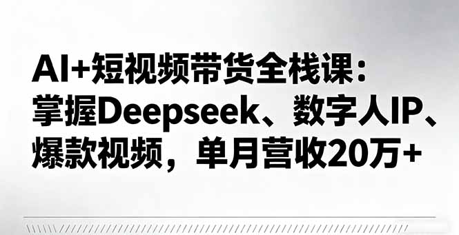 AI+短视频带货全栈课：掌握Deepseek、数字人IP、爆款视频，单月营收20万+-朽念云创