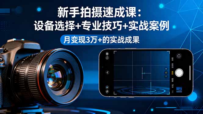 新手拍摄速成课，设备选择+专业技巧+实战案例，月变现3万+的实战成果-朽念云创