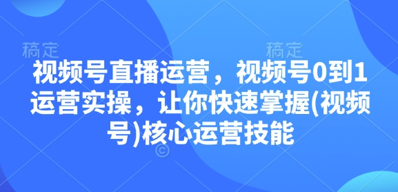 视频号直播运营，视频号0到1运营实操，让你快速掌握(视频号)核心运营技能-朽念云创