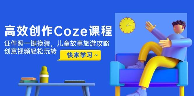 高效创作Coze课程，证件照一键换装，儿童故事旅游攻略，创意视频轻松玩转-朽念云创