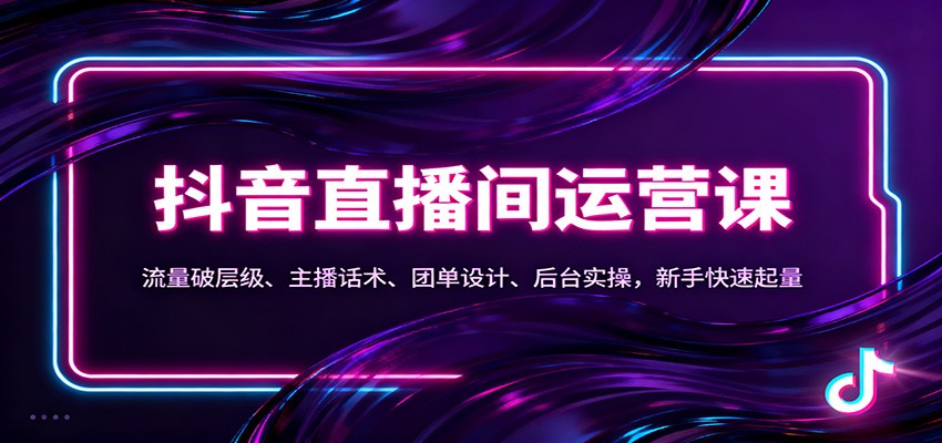 抖音同城直播间运营课：流量破层级、主播话术、团单设计、后台实操，新手快速起量-朽念云创