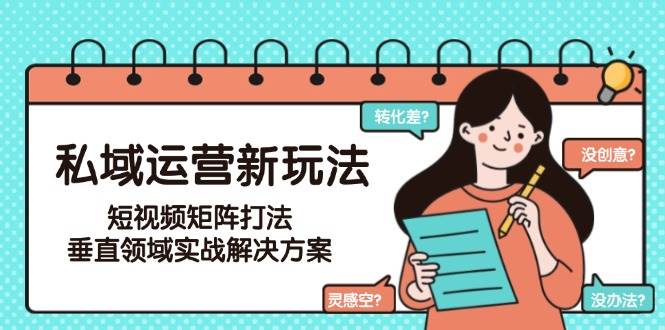 私域运营新玩法，短视频矩阵打法，垂直领域实战解决方案(更新6月)-朽念云创