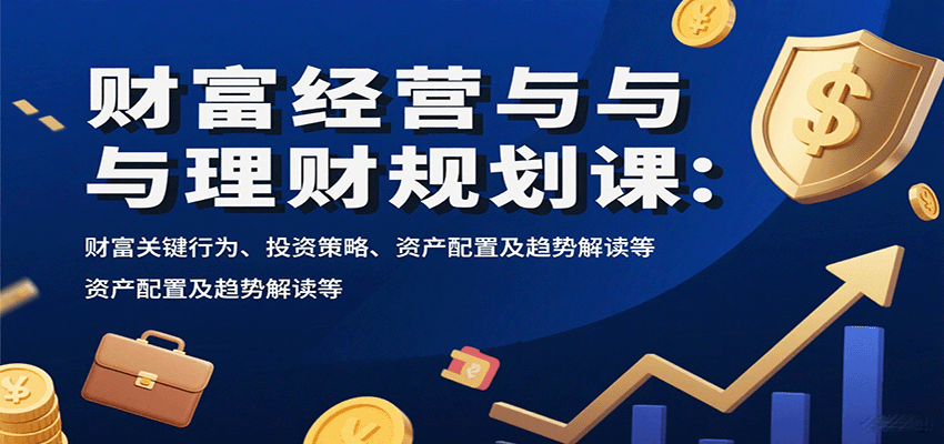 财富经营与理财规划课：财富关键行为、投资策略、资产配置及趋势解读等-朽念云创