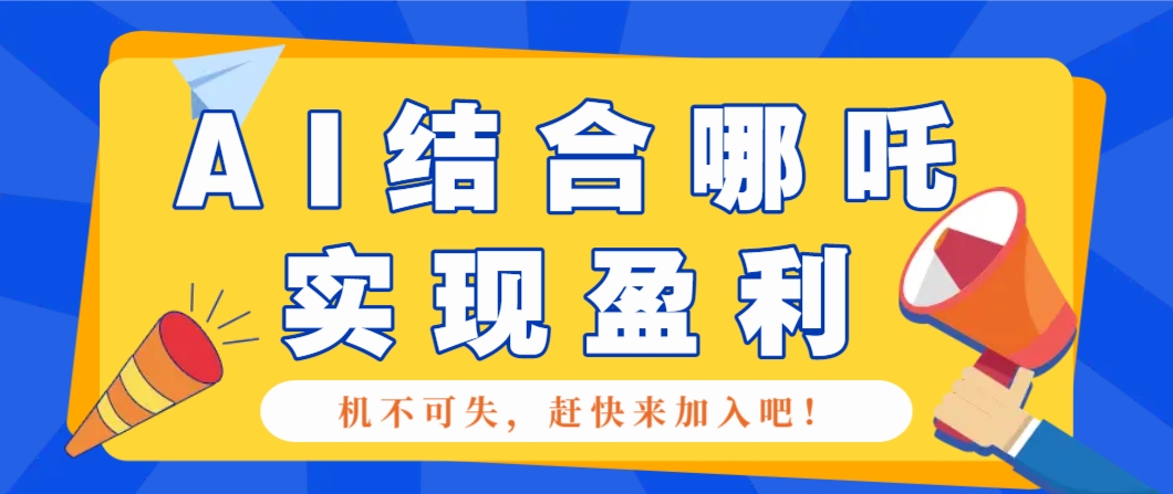 哪咤2爆火，如何利用AI结合哪吒2实现盈利，月收益5000+【附详细教程】-朽念云创