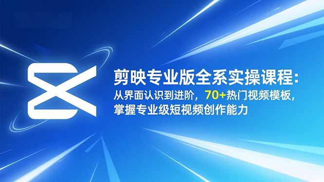 剪映专业版全系实操课程：从界面认识到进阶，70+热门视频模板，掌握专业级短视频创作能力-朽念云创