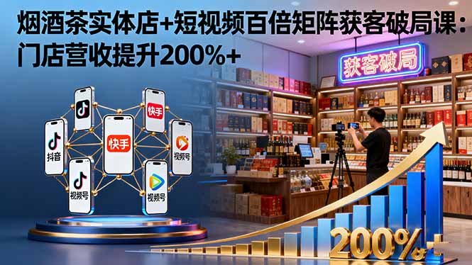 烟酒茶实体店+短视频百倍矩阵获客破局课：门店营收提升200%+-朽念云创